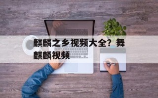 麒麟之乡视频大全？舞麒麟视频