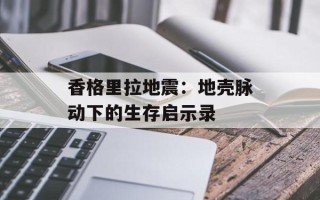 香格里拉地震：地壳脉动下的生存启示录