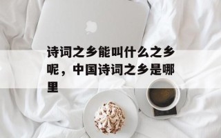 诗词之乡能叫什么之乡呢，中国诗词之乡是哪里