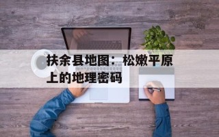 扶余县地图：松嫩平原上的地理密码