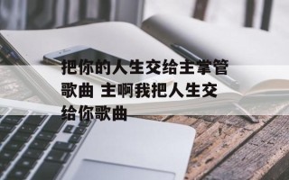 把你的人生交给主掌管歌曲 主啊我把人生交给你歌曲