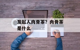 发起人肉骨茶？肉骨茶是什么