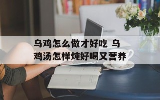乌鸡怎么做才好吃 乌鸡汤怎样炖好喝又营养