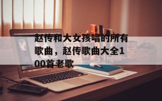 赵传和大女孩唱的所有歌曲，赵传歌曲大全100首老歌