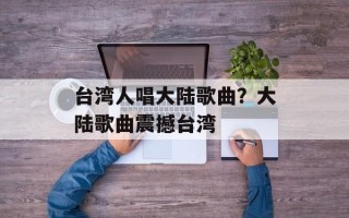 台湾人唱大陆歌曲？大陆歌曲震撼台湾