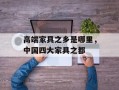 高端家具之乡是哪里，中国四大家具之都