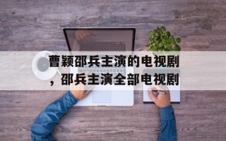 曹颖邵兵主演的电视剧，邵兵主演全部电视剧