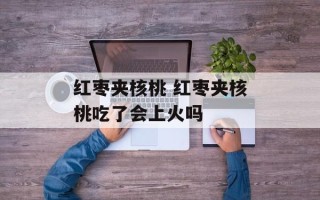 红枣夹核桃 红枣夹核桃吃了会上火吗
