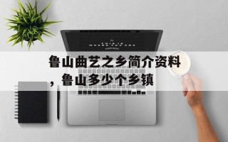 鲁山曲艺之乡简介资料，鲁山多少个乡镇
