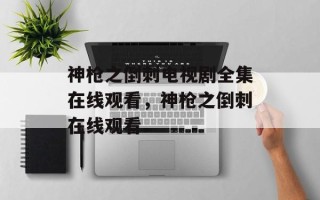 神枪之倒刺电视剧全集在线观看，神枪之倒刺在线观看