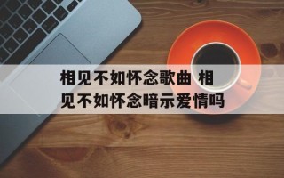相见不如怀念歌曲 相见不如怀念暗示爱情吗