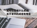 龙可以组成什么成语(关于龙字的成语有哪些)