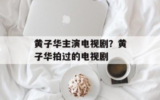 黄子华主演电视剧？黄子华拍过的电视剧