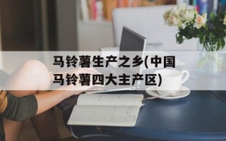 马铃薯生产之乡(中国马铃薯四大主产区)