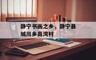 静宁书画之乡，静宁县城川乡高湾村