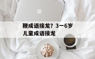 鞭成语接龙？3一6岁儿童成语接龙