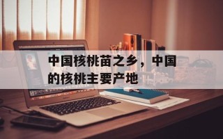 中国核桃苗之乡，中国的核桃主要产地