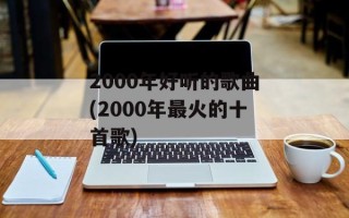 2000年好听的歌曲(2000年最火的十首歌)