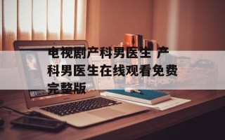 电视剧产科男医生 产科男医生在线观看免费完整版