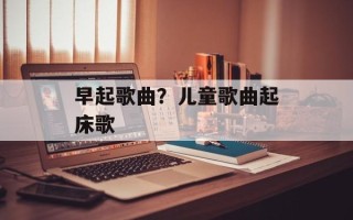 早起歌曲？儿童歌曲起床歌