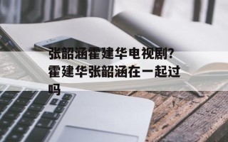 张韶涵霍建华电视剧？霍建华张韶涵在一起过吗