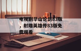 电视剧华山论剑83版，射雕英雄传83版免费观看