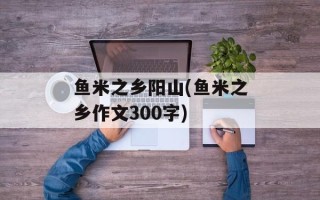 鱼米之乡阳山(鱼米之乡作文300字)