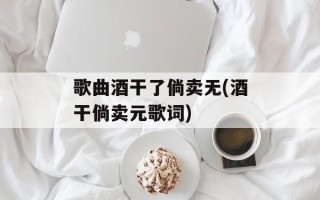 歌曲酒干了倘卖无(酒干倘卖元歌词)
