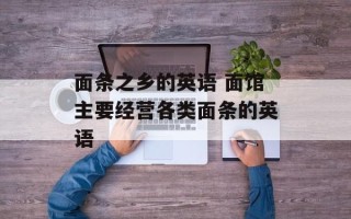 面条之乡的英语 面馆主要经营各类面条的英语