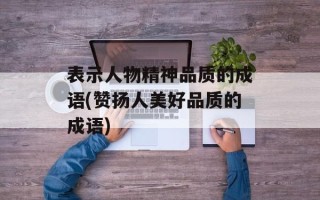 表示人物精神品质的成语(赞扬人美好品质的成语)