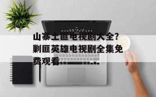 山寨土匪电视剧大全？剿匪英雄电视剧全集免费观看
