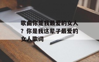 歌曲你是我最爱的女人？你是我这辈子最爱的女人歌词