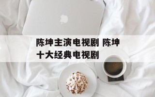 陈坤主演电视剧 陈坤十大经典电视剧