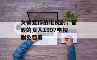女警爱作战电视剧，偷渡的女人1997电视剧免费看