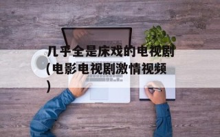 几乎全是床戏的电视剧(电影电视剧激情视频)