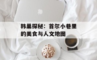 韩巢探秘：首尔小巷里的美食与人文地图