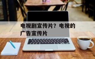 电视剧宣传片？电视的广告宣传片