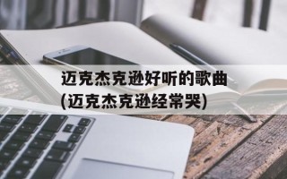 迈克杰克逊好听的歌曲(迈克杰克逊经常哭)