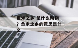 鱼米之乡 是什么动物？鱼米之乡的意思是什么