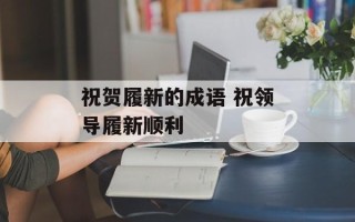 祝贺履新的成语 祝领导履新顺利