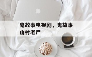 鬼故事电视剧，鬼故事山村老尸