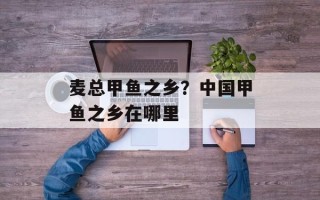 麦总甲鱼之乡？中国甲鱼之乡在哪里