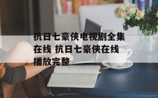 抗日七豪侠电视剧全集在线 抗日七豪侠在线播放完整