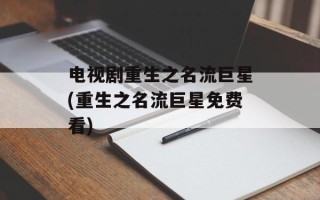 电视剧重生之名流巨星(重生之名流巨星免费看)