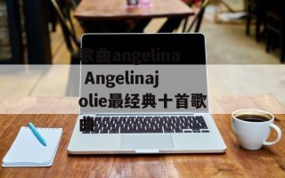歌曲angelina Angelinajolie最经典十首歌曲