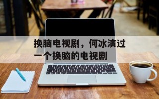 换脑电视剧，何冰演过一个换脑的电视剧