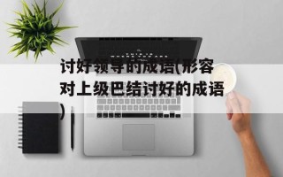 讨好领导的成语(形容对上级巴结讨好的成语)