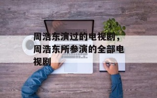 周浩东演过的电视剧，周浩东所参演的全部电视剧