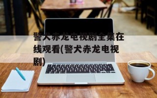 警犬赤龙电视剧全集在线观看(警犬赤龙电视剧)