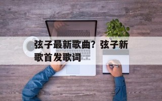 弦子最新歌曲？弦子新歌首发歌词